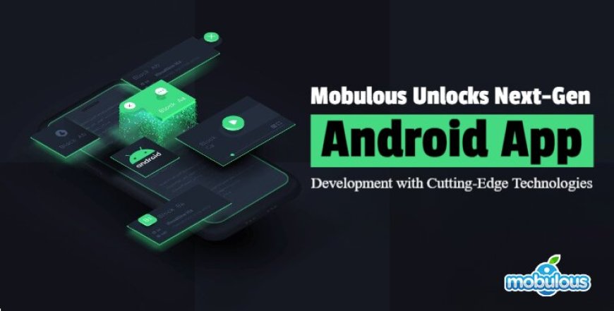 Mobulous Unlocks Next-Gen Android App Development with Cutting-Edge Technologies