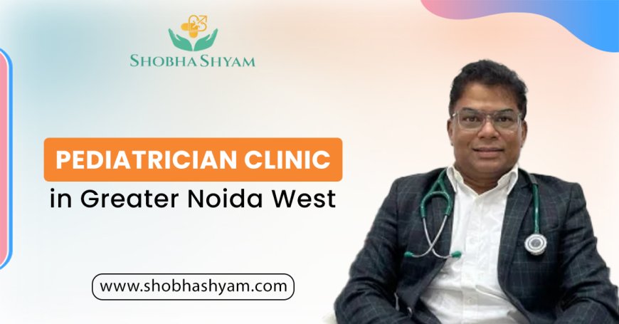 Pediatrician Clinic in Noida: Trusted Care for Your Child’s Health Journey