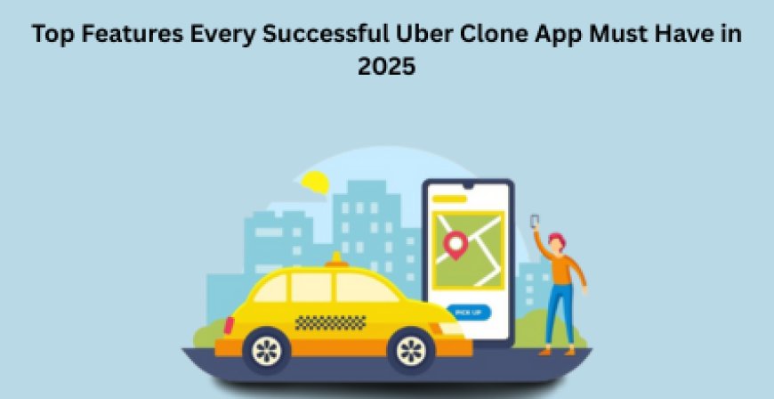 Top Features Every Successful Uber Clone App Must Have in 2025