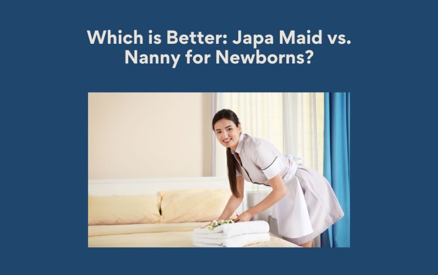 Which is Better: Japa Maid vs. Nanny for Newborns?